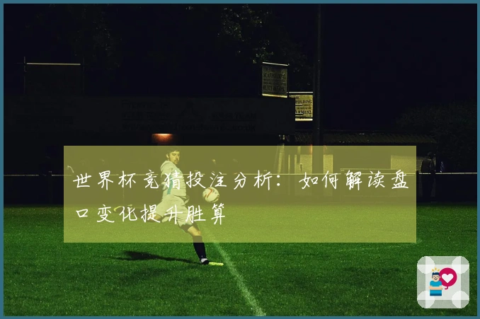 世界杯竞猜投注分析：如何解读盘口变化提升胜算