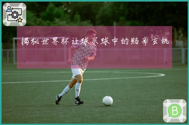 揭秘世界杯让球买球中的赔率玄机