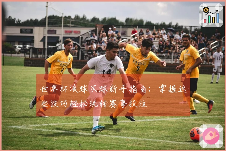 世界杯滚球买球新手指南：掌握这些技巧轻松玩转赛事投注