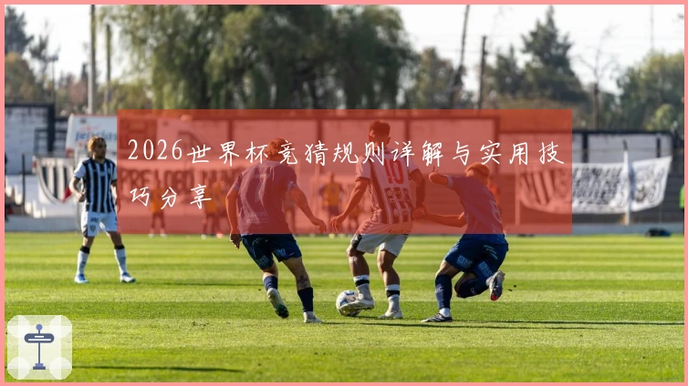 2026世界杯竞猜规则详解与实用技巧分享