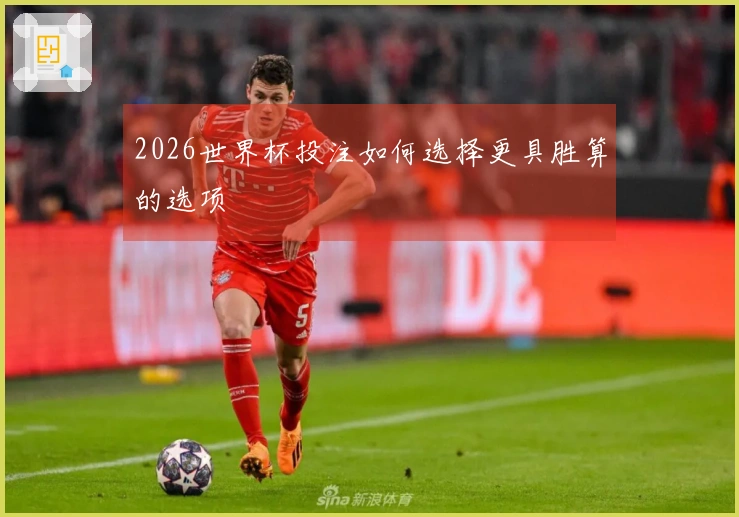 2026世界杯投注如何选择更具胜算的选项