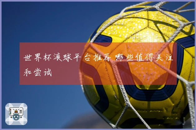 世界杯滚球平台推荐 哪些值得关注和尝试
