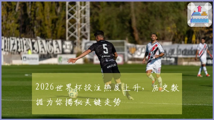 2026世界杯投注热度上升，历史数据为你揭秘关键走势