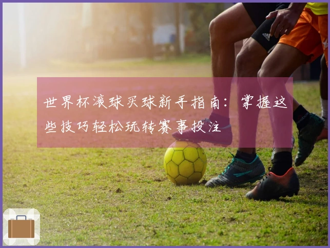 世界杯滚球买球新手指南：掌握这些技巧轻松玩转赛事投注