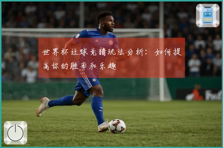 世界杯让球竞猜玩法分析：如何提高你的胜率和乐趣