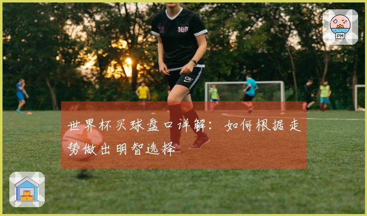 世界杯买球盘口详解：如何根据走势做出明智选择