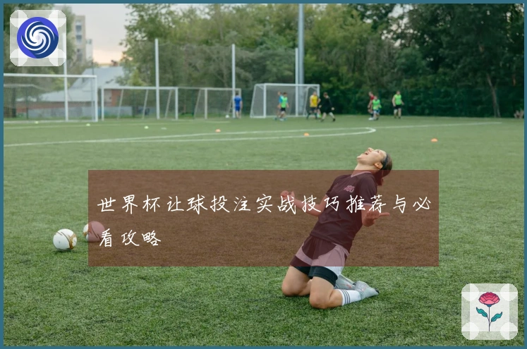 世界杯让球投注实战技巧推荐与必看攻略