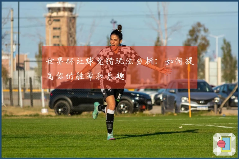 世界杯让球竞猜玩法分析：如何提高你的胜率和乐趣