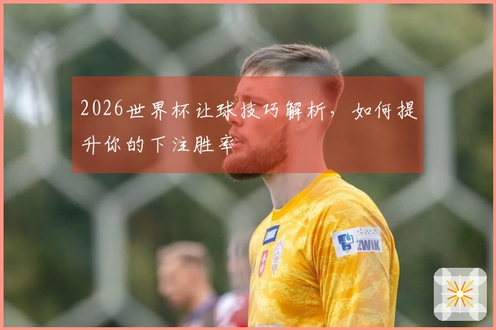 2026世界杯让球技巧解析，如何提升你的下注胜率