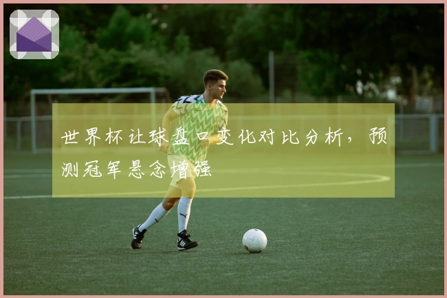 世界杯让球盘口变化对比分析，预测冠军悬念增强