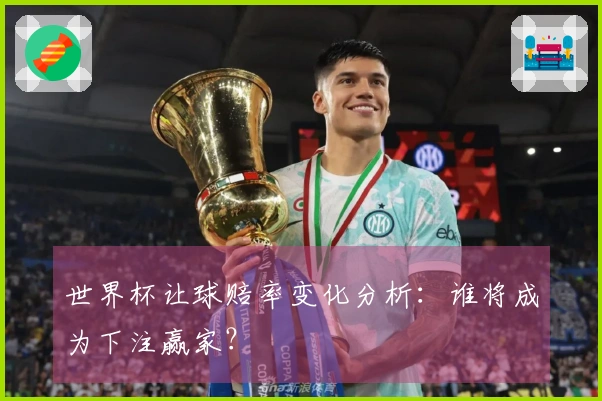 世界杯让球赔率变化分析：谁将成为下注赢家？
