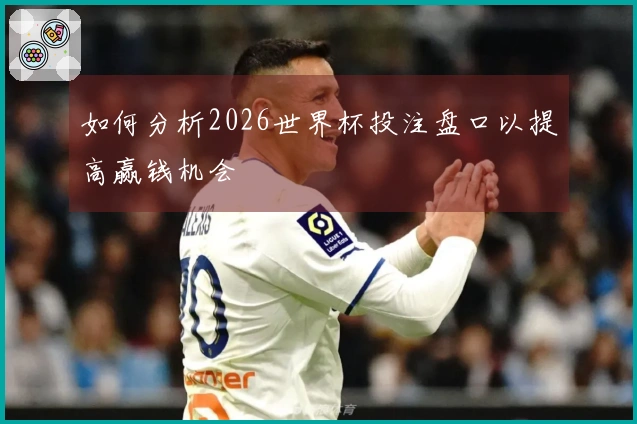 如何分析2026世界杯投注盘口以提高赢钱机会