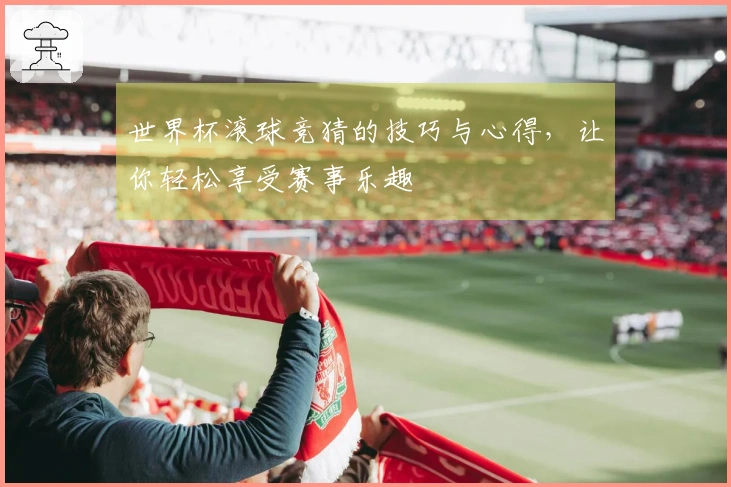 世界杯滚球竞猜的技巧与心得，让你轻松享受赛事乐趣