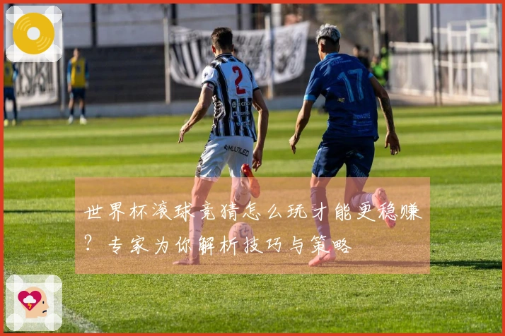 世界杯滚球竞猜怎么玩才能更稳赚？专家为你解析技巧与策略