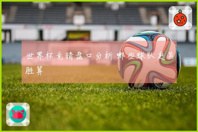 世界杯竞猜盘口分析 哪些球队更具胜算