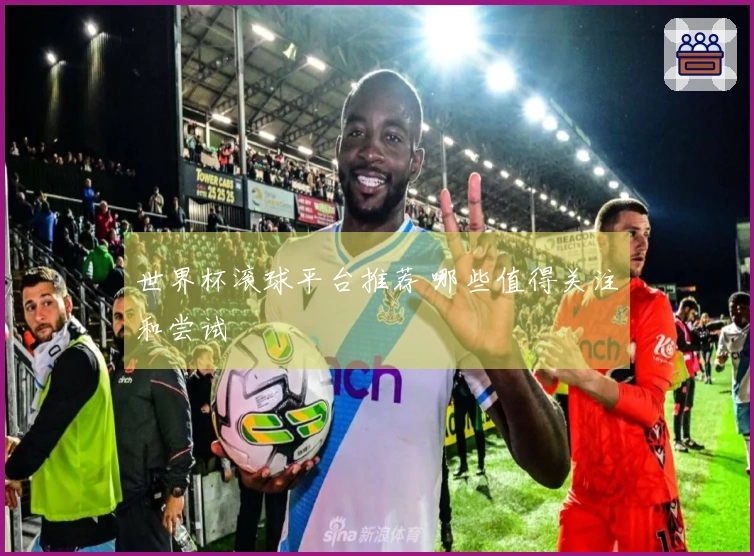 世界杯滚球平台推荐 哪些值得关注和尝试
