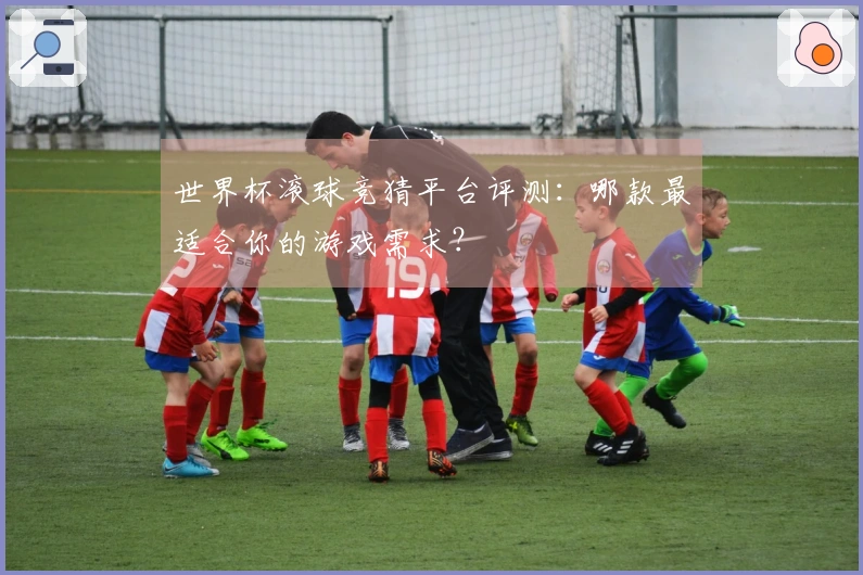 世界杯滚球竞猜平台评测：哪款最适合你的游戏需求？