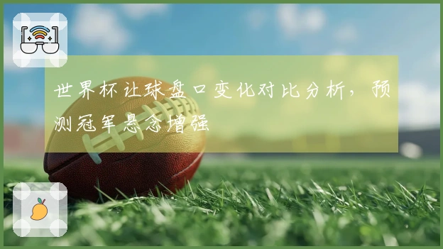 世界杯让球盘口变化对比分析，预测冠军悬念增强