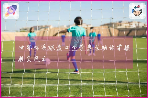 世界杯滚球盘口全景盘点助你掌握胜负风云